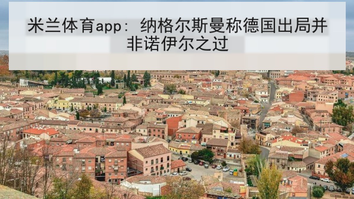 米兰体育app: 纳格尔斯曼称德国出局并非诺伊尔之过 米兰体育app: 纳格尔斯曼称德国出局并非诺伊尔之过