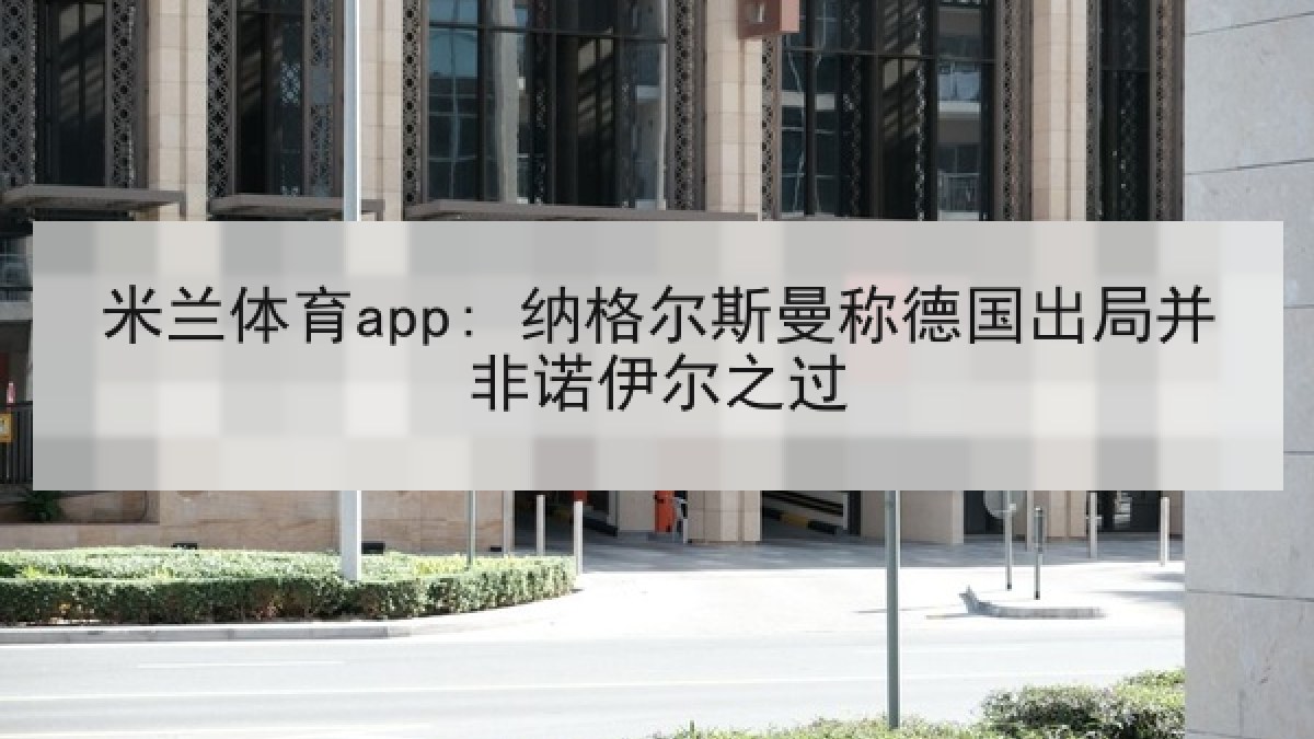 米兰体育app: 纳格尔斯曼称德国出局并非诺伊尔之过