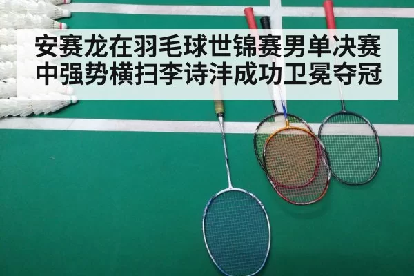 安赛龙在羽毛球世锦赛男单决赛中强势横扫李诗沣成功卫冕夺冠