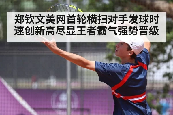 郑钦文美网首轮横扫对手发球时速创新高尽显王者霸气强势晋级