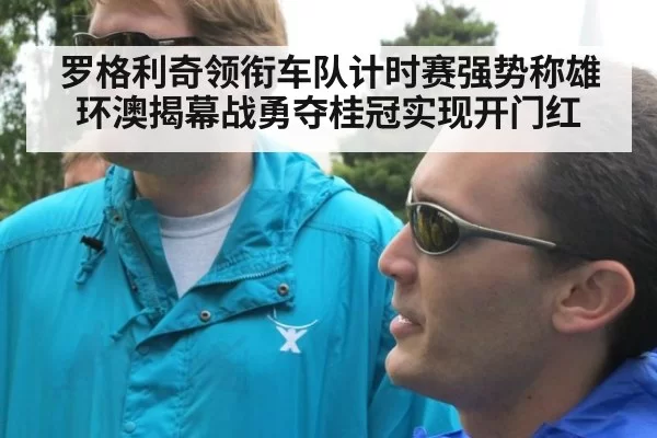 罗格利奇领衔车队计时赛强势称雄 环澳揭幕战勇夺桂冠实现开门红