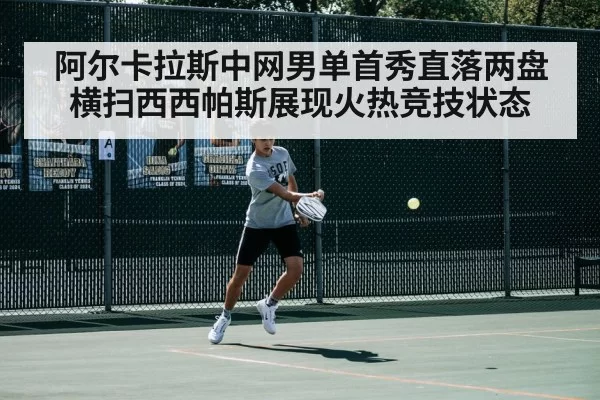 阿尔卡拉斯中网男单首秀直落两盘横扫西西帕斯展现火热竞技状态